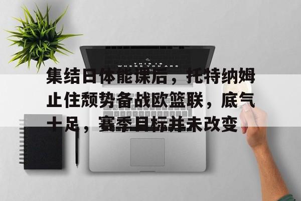 咪咕官方入口 -关于集结日体能课后，托特纳姆止住颓势备战欧篮联，底气十足，赛季目标并未改变的信息