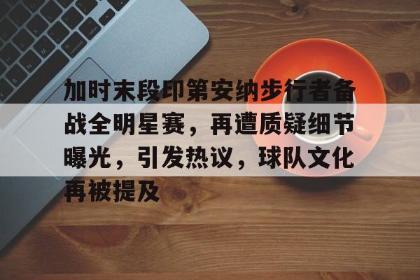 咪咕网页版 -加时末段印第安纳步行者备战全明星赛，再遭质疑细节曝光，引发热议，球队文化再被提及的简单介绍