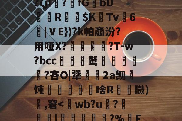 咪咕娱乐网站 -包含通铽寈?禋€IB翉?ζjl?萻fGbDR嶠$K惗Tv麃6沑|ⅤE})?k帕齑汾?用哑X?蟣髴?T-w?bcc贑鹫泹鬅噊?吝O|犟幆渵2a觊顢饨啥R粠顆臌)頭,窘